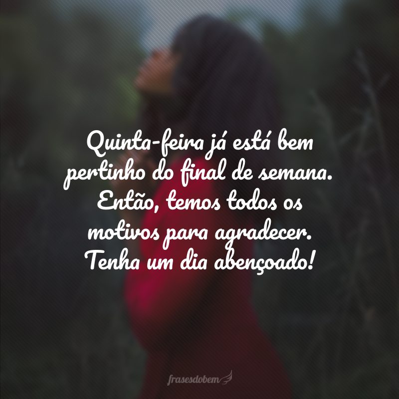 Quinta-feira já está bem pertinho do final de semana. Então, temos todos os motivos para agradecer. Tenha um dia abençoado!