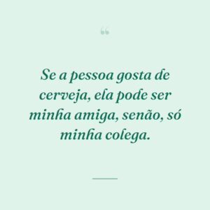 Se a pessoa gosta de cerveja, ela pode ser minha amiga, senão, só minha colega.