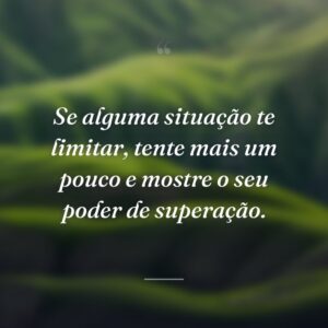 Se alguma situação te limitar, tente mais um pouco e mostre o seu poder de superação.