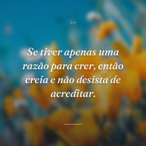 Se tiver apenas uma razão para crer, então creia e não desista de acreditar.