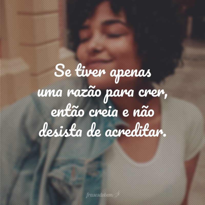 Se tiver apenas uma razão para crer, então creia e não desista de acreditar.