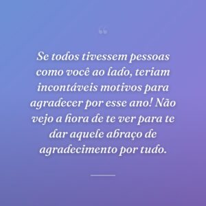 Se todos tivessem pessoas como você ao lado, teriam incontáveis motivos para agradecer por esse ano! Não vejo a hora de te ver para te dar aquele abraço de agradecimento por tudo.