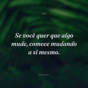Se você quer que algo mude, comece mudando a si mesmo.