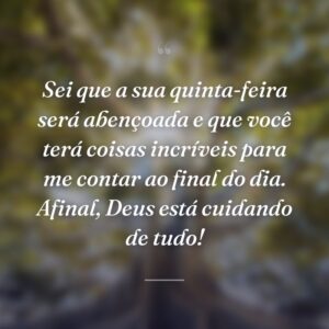 Sei que a sua quinta-feira será abençoada e que você terá coisas incríveis para me contar ao final do dia. Afinal, Deus está cuidando de tudo!