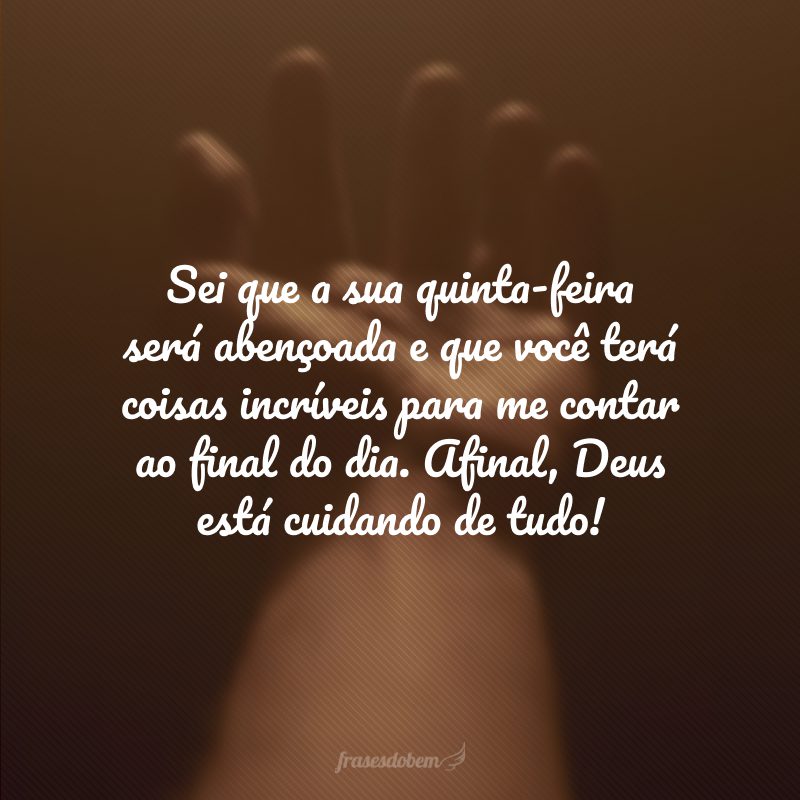 Sei que a sua quinta-feira será abençoada e que você terá coisas incríveis para me contar ao final do dia. Afinal, Deus está cuidando de tudo!