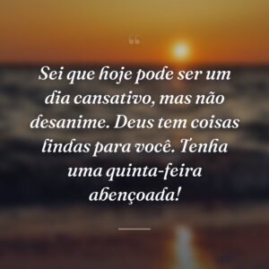 Sei que hoje pode ser um dia cansativo, mas não desanime. Deus tem coisas lindas para você. Tenha uma quinta-feira abençoada!