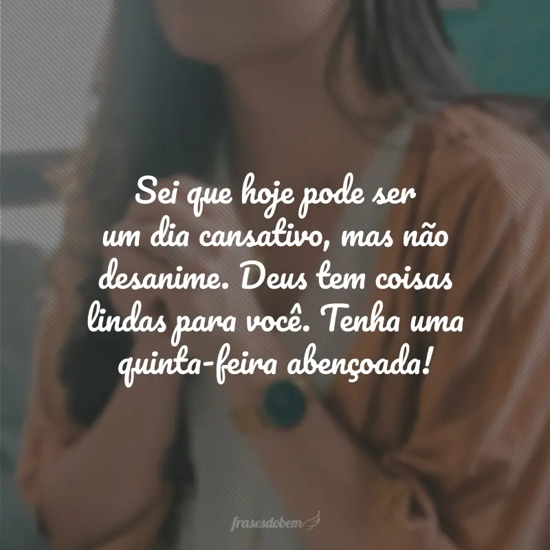 Sei que hoje pode ser um dia cansativo, mas não desanime. Deus tem coisas lindas para você. Tenha uma quinta-feira abençoada!