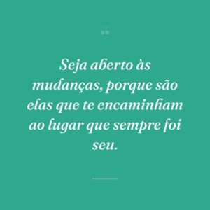 Seja aberto às mudanças, porque são elas que te encaminham ao lugar que sempre foi seu.