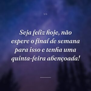 Seja feliz hoje, não espere o final de semana para isso e tenha uma quinta-feira abençoada!