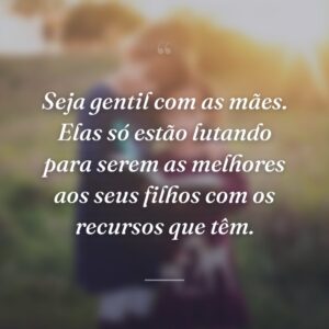 Seja gentil com as mães. Elas só estão lutando para serem as melhores aos seus filhos com os recursos que têm.