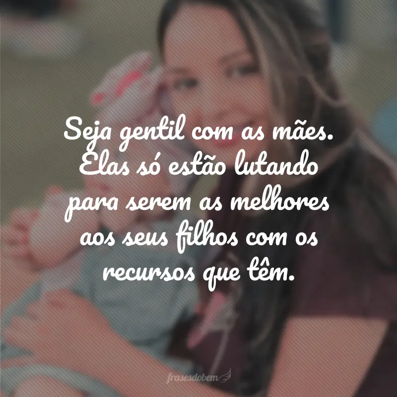 Seja gentil com as mães. Elas só estão lutando para serem as melhores aos seus filhos com os recursos que têm.