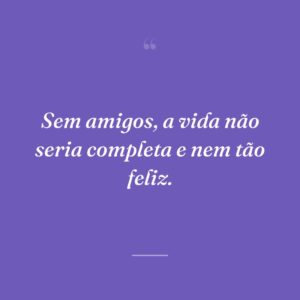 Sem amigos, a vida não seria completa e nem tão feliz.