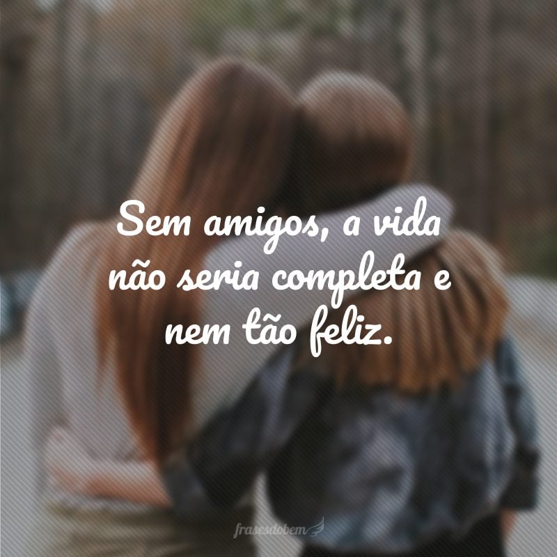 Sem amigos, a vida não seria completa e nem tão feliz.