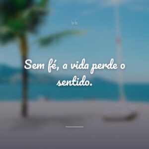 Sem fé, a vida perde o sentido.