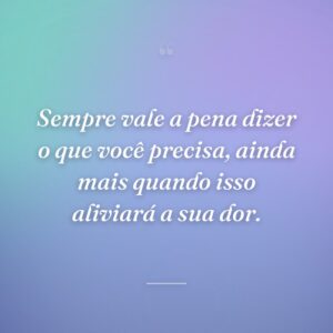 Sempre vale a pena dizer o que você precisa, ainda mais quando isso aliviará a sua dor.