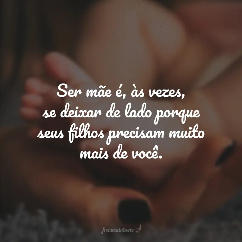 Ser mãe é, às vezes, se deixar de lado porque seus filhos precisam muito mais de você.