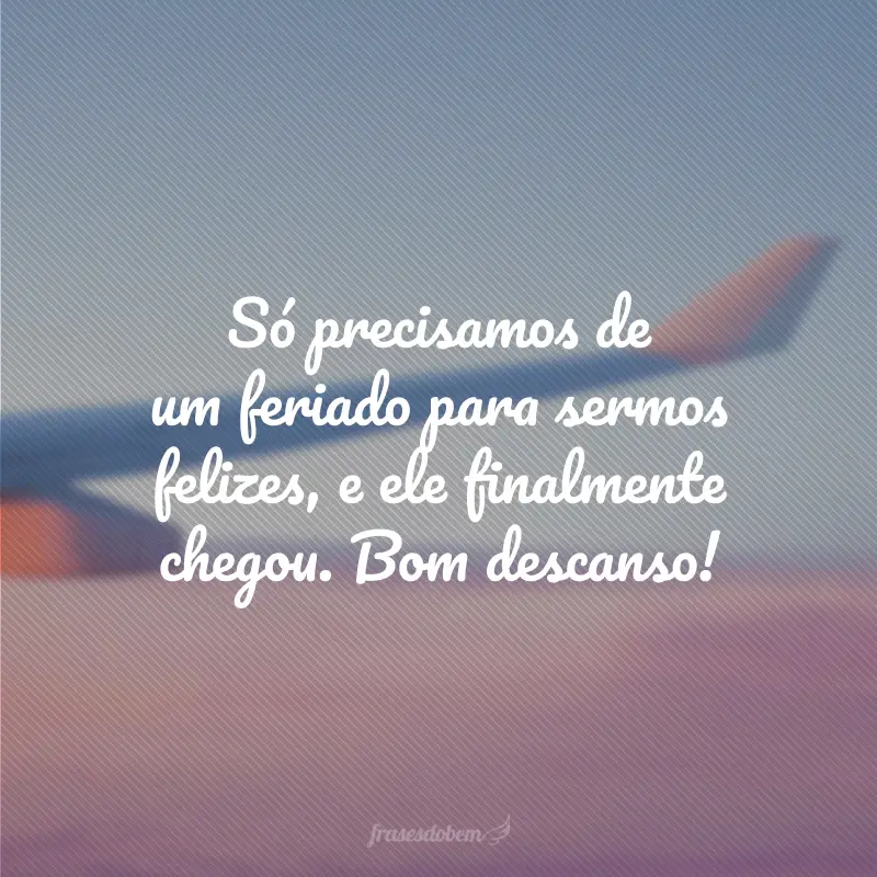 Só precisamos de um feriado para sermos felizes, e ele finalmente chegou. Bom descanso!