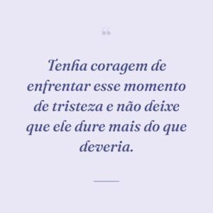 Tenha coragem de enfrentar esse momento de tristeza e não deixe que ele dure mais do que deveria.