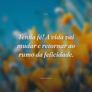 Tenha fé! A vida vai mudar e retornar ao rumo da felicidade.
