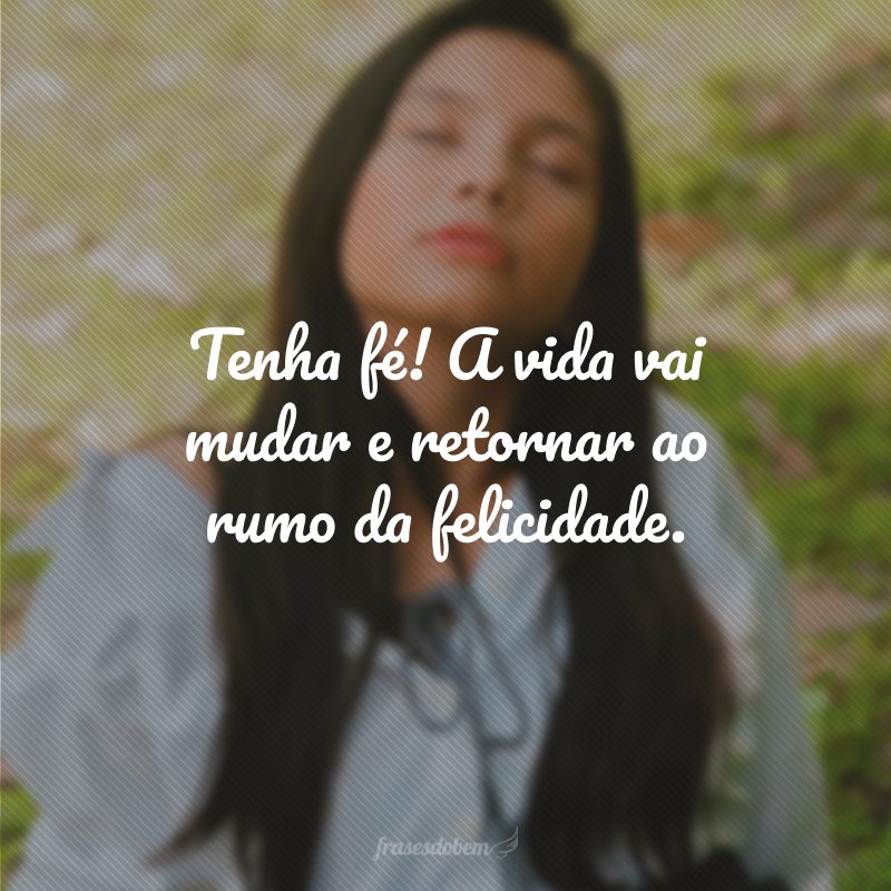 Tenha fé! A vida vai mudar e retornar ao rumo da felicidade.