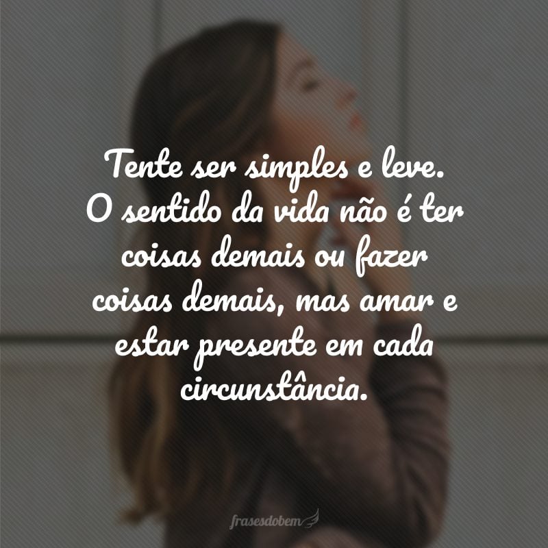 Tente ser simples e leve. O sentido da vida não é ter coisas demais ou fazer coisas demais, mas amar e estar presente em cada circunstância.