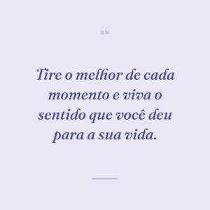 Tire o melhor de cada momento e viva o sentido que você deu para a sua vida.