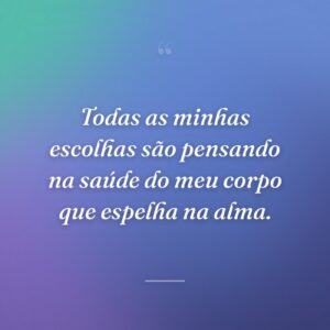Todas as minhas escolhas são pensando na saúde do meu corpo que espelha na alma.