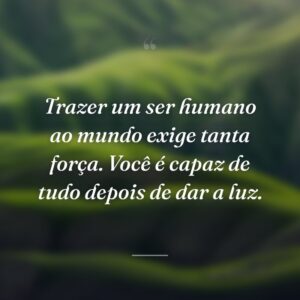 Trazer um ser humano ao mundo exige tanta força. Você é capaz de tudo depois de dar a luz.