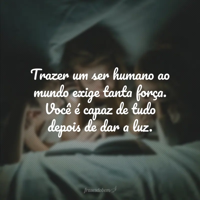 Trazer um ser humano ao mundo exige tanta força. Você é capaz de tudo depois de dar a luz.