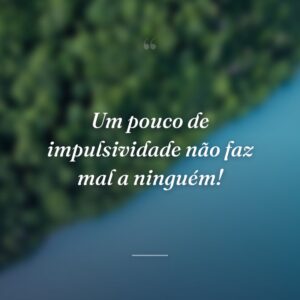 Um pouco de impulsividade não faz mal a ninguém!