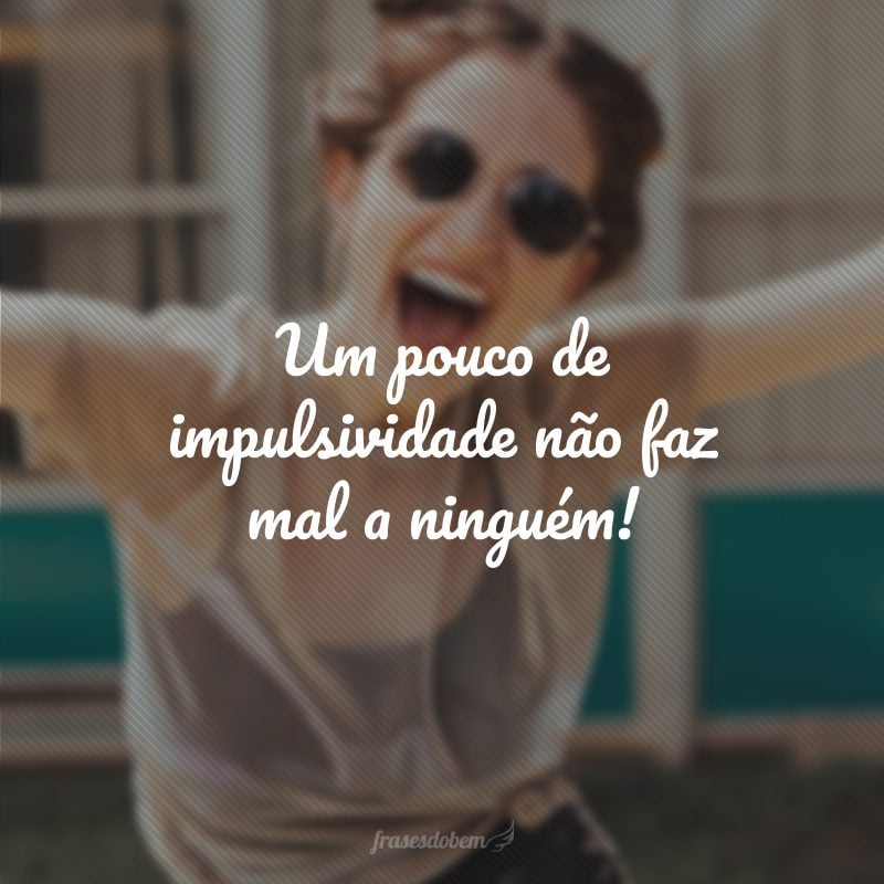 Um pouco de impulsividade não faz mal a ninguém!