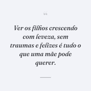 Ver os filhos crescendo com leveza, sem traumas e felizes é tudo o que uma mãe pode querer.