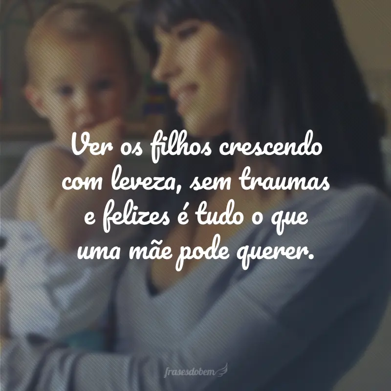 Ver os filhos crescendo com leveza, sem traumas e felizes é tudo o que uma mãe pode querer.