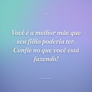 Você é a melhor mãe que seu filho poderia ter. Confie no que você está fazendo!