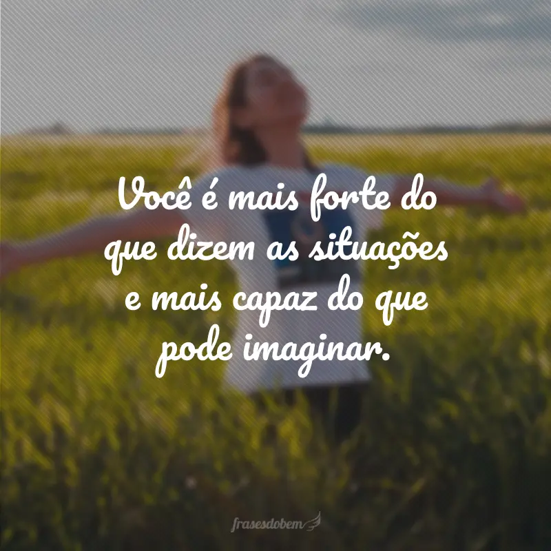 Você é mais forte do que dizem as situações e mais capaz do que pode imaginar.