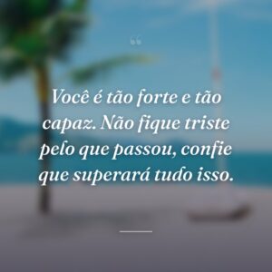 Você é tão forte e tão capaz. Não fique triste pelo que passou, confie que superará tudo isso.