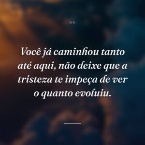 Você já caminhou tanto até aqui, não deixe que a tristeza te impeça de ver o quanto evoluiu.