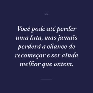 Você pode até perder uma luta, mas jamais perderá a chance de recomeçar e ser ainda melhor que ontem.