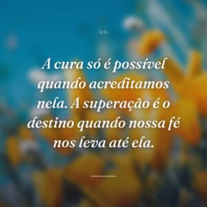 A cura só é possível quando acreditamos nela. A superação é o destino quando nossa fé nos leva até ela.