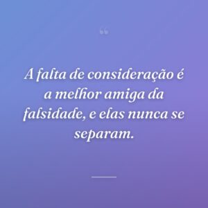 A falta de consideração é a melhor amiga da falsidade, e elas nunca se separam.