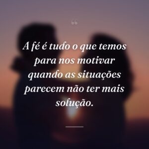 A fé é tudo o que temos para nos motivar quando as situações parecem não ter mais solução.