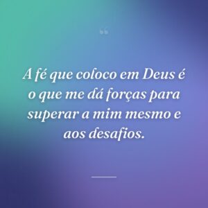 A fé que coloco em Deus é o que me dá forças para superar a mim mesmo e aos desafios.