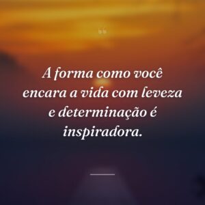A forma como você encara a vida com leveza e determinação é inspiradora.