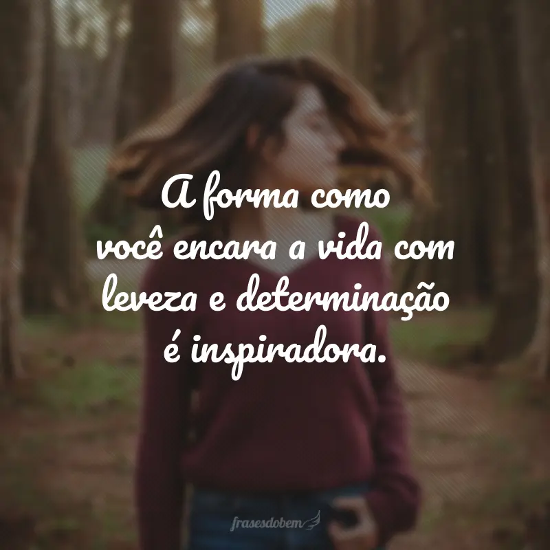 A forma como você encara a vida com leveza e determinação é inspiradora.