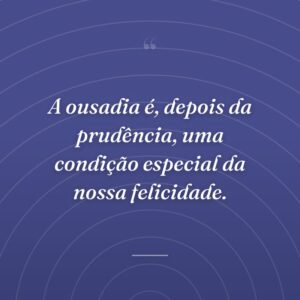 A ousadia é, depois da prudência, uma condição especial da nossa felicidade.