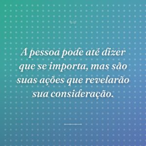 A pessoa pode até dizer que se importa, mas são suas ações que revelarão sua consideração.