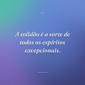 A solidão é a sorte de todos os espíritos excepcionais.