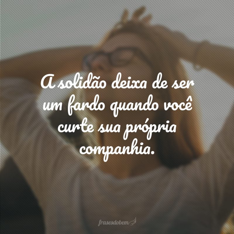 A solidão deixa de ser um fardo quando você curte sua própria companhia.