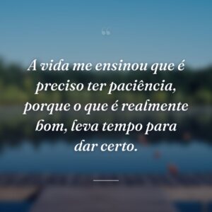 A vida me ensinou que é preciso ter paciência, porque o que é realmente bom, leva tempo para dar certo.