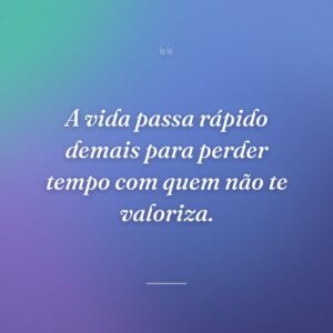 A vida passa rápido demais para perder tempo com quem não te valoriza.
